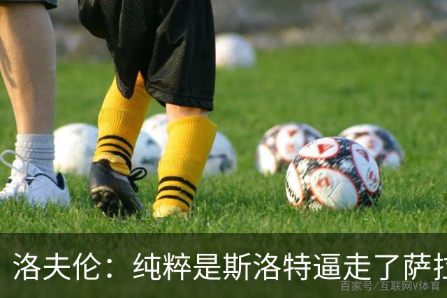洛夫伦：纯粹是斯洛特逼走了萨拉赫 萨拉赫告诉我他和教练没交流